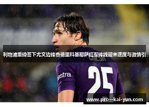 利物浦重磅签下尤文边锋费德里科基耶萨红军锋线迎来速度与激情引