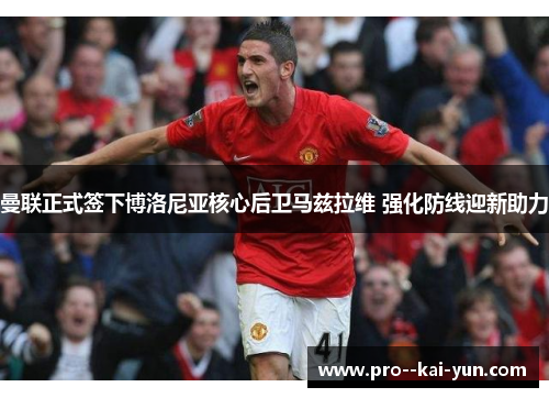 曼联正式签下博洛尼亚核心后卫马兹拉维 强化防线迎新助力 曼联正式签下博洛尼亚核心后卫马兹拉维 强化防线迎新助力