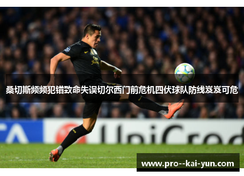 桑切斯频频犯错致命失误切尔西门前危机四伏球队防线岌岌可危 桑切斯频频犯错致命失误切尔西门前危机四伏球队防线岌岌可危