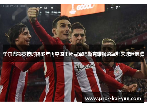 毕尔巴鄂竞技时隔多年再夺国王杯冠军巴斯克雄狮荣耀归来球迷沸腾