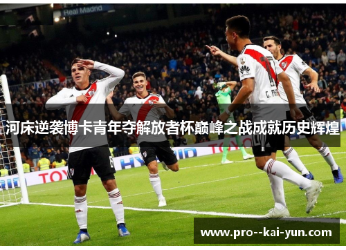 河床逆袭博卡青年夺解放者杯巅峰之战成就历史辉煌