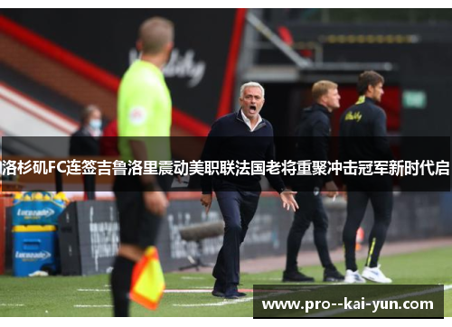 洛杉矶FC连签吉鲁洛里震动美职联法国老将重聚冲击冠军新时代启