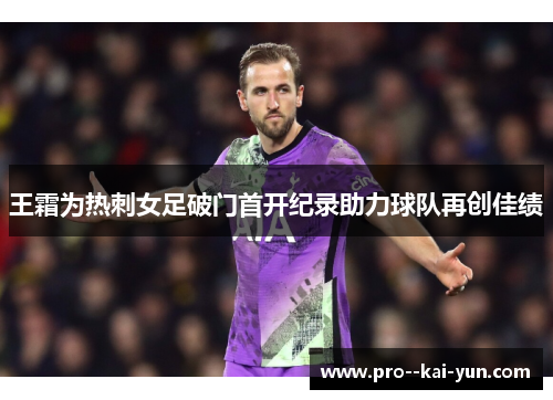 王霜为热刺女足破门首开纪录助力球队再创佳绩