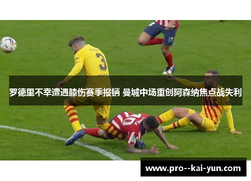 罗德里不幸遭遇膝伤赛季报销 曼城中场重创阿森纳焦点战失利 罗德里不幸遭遇膝伤赛季报销 曼城中场重创阿森纳焦点战失利