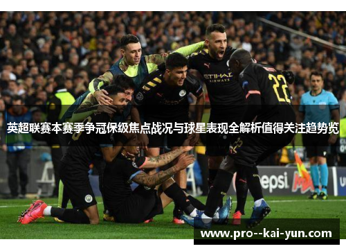 英超联赛本赛季争冠保级焦点战况与球星表现全解析值得关注趋势览 英超联赛本赛季争冠保级焦点战况与球星表现全解析值得关注趋势览