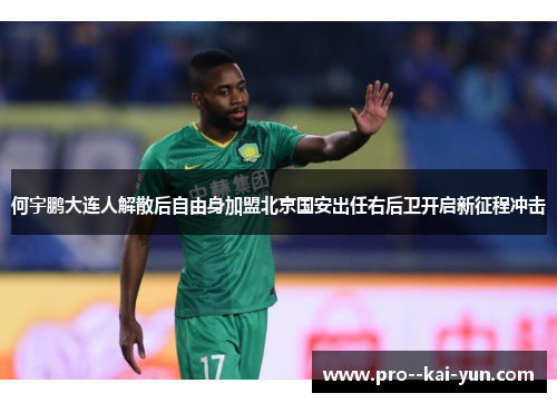 何宇鹏大连人解散后自由身加盟北京国安出任右后卫开启新征程冲击