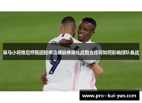 皇马小将维尼修斯因轻微流感缺席德比战前合练将如何影响球队备战 皇马小将维尼修斯因轻微流感缺席德比战前合练将如何影响球队备战