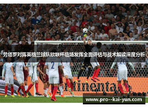 劳塔罗对阵英格兰球队欧联杯临场发挥全面评估与战术解读深度分析 劳塔罗对阵英格兰球队欧联杯临场发挥全面评估与战术解读深度分析