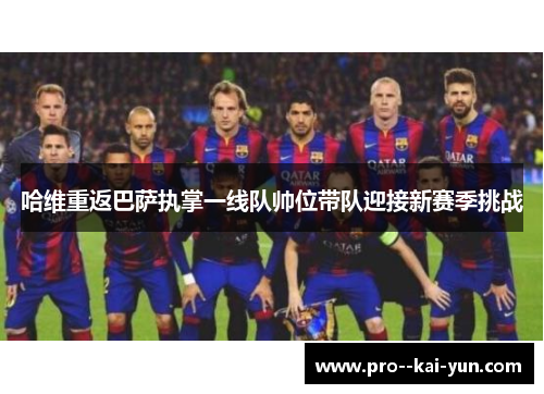 哈维重返巴萨执掌一线队帅位带队迎接新赛季挑战 哈维重返巴萨执掌一线队帅位带队迎接新赛季挑战