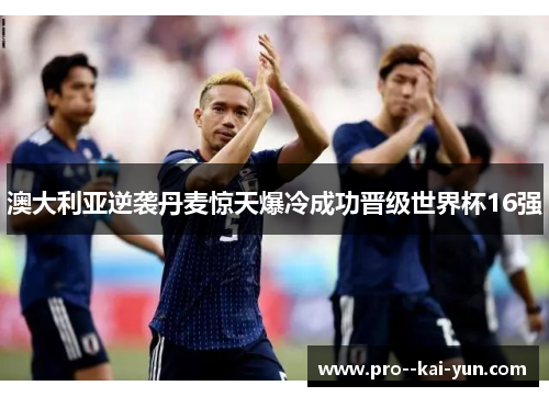 澳大利亚逆袭丹麦惊天爆冷成功晋级世界杯16强